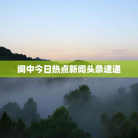 阆中今日热点新闻头条速递