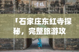 「石家庄东红寺探秘，完整旅游攻略，让你一游即知全貌！」