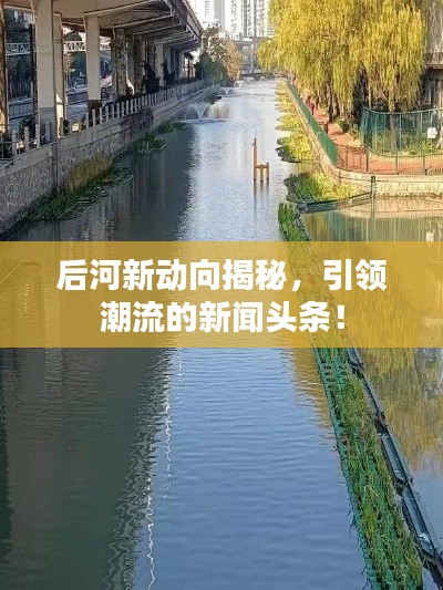 后河新动向揭秘，引领潮流的新闻头条！