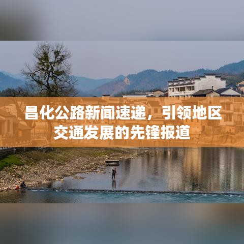 昌化公路新闻速递，引领地区交通发展的先锋报道