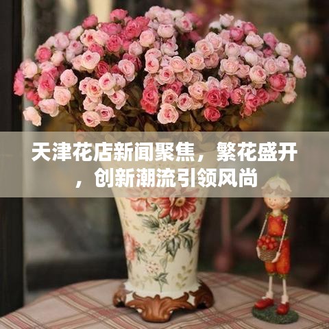 天津花店新闻聚焦，繁花盛开，创新潮流引领风尚