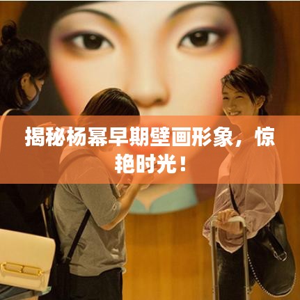 揭秘杨幂早期壁画形象，惊艳时光！