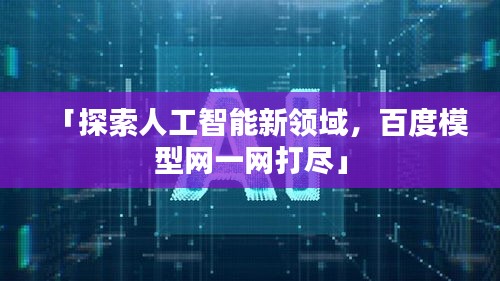 「探索人工智能新领域，百度模型网一网打尽」