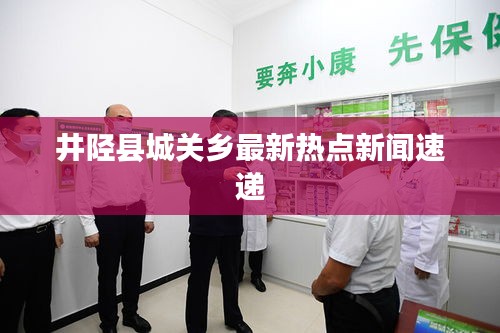井陉县城关乡最新热点新闻速递