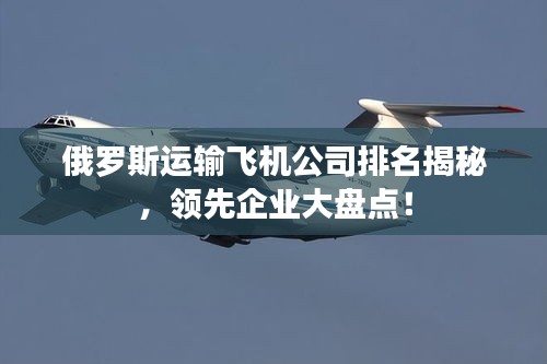 俄罗斯运输飞机公司排名揭秘，领先企业大盘点！