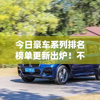 今日豪车系列排名榜单更新出炉！不容错过的豪华车型TOP榜单