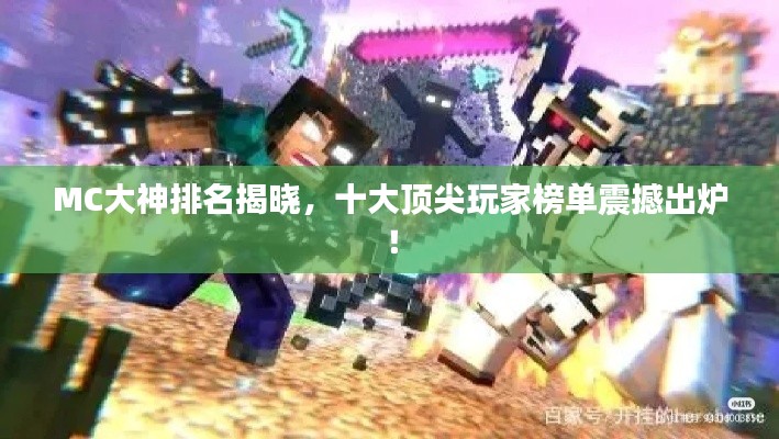 MC大神排名揭晓，十大顶尖玩家榜单震撼出炉！