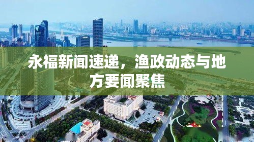 永福新闻速递，渔政动态与地方要闻聚焦