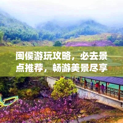 闽侯游玩攻略，必去景点推荐，畅游美景尽享悠闲时光！