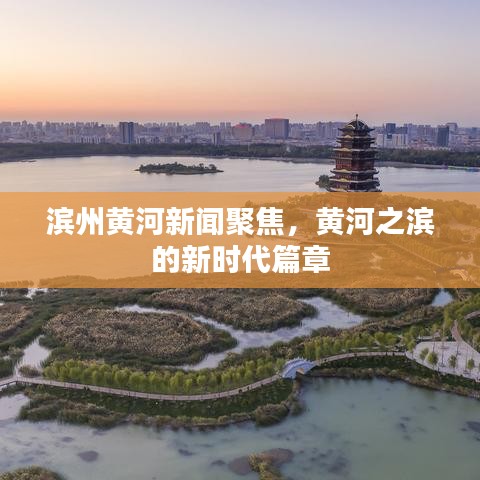 滨州黄河新闻聚焦，黄河之滨的新时代篇章