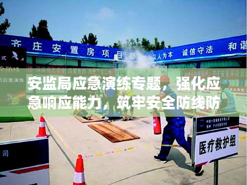 安监局应急演练专题，强化应急响应能力，筑牢安全防线防线