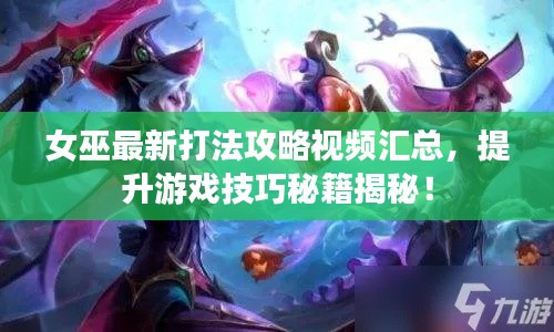 女巫最新打法攻略视频汇总，提升游戏技巧秘籍揭秘！
