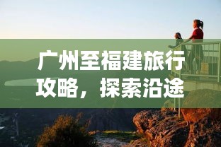 广州至福建旅行攻略，探索沿途美景，尽享两地风情