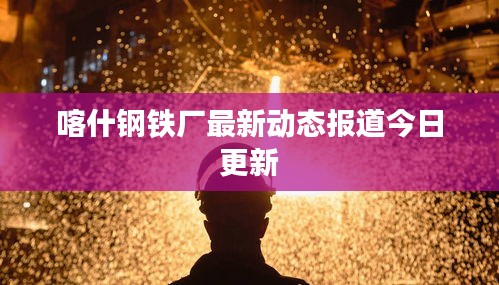喀什钢铁厂最新动态报道今日更新