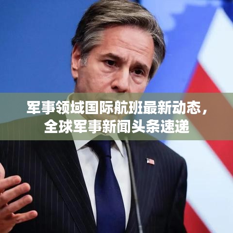 军事领域国际航班最新动态，全球军事新闻头条速递