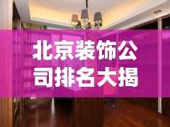 北京装饰公司排名大揭秘，权威榜单，优质选择一网打尽！