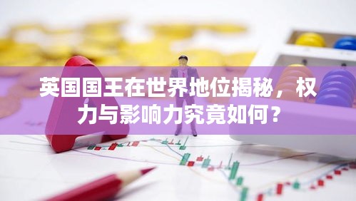 英国国王在世界地位揭秘，权力与影响力究竟如何？