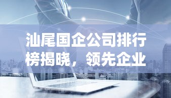 汕尾国企公司排行榜揭晓，领先企业一览无余