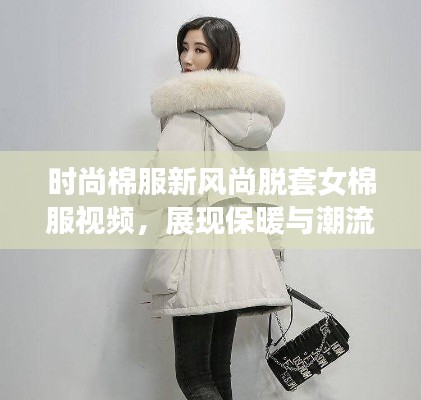 时尚棉服新风尚脱套女棉服视频，展现保暖与潮流的完美融合！