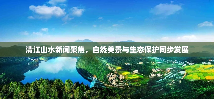 清江山水新闻聚焦，自然美景与生态保护同步发展
