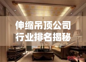 伸缩吊顶公司行业排名揭秘，佼佼者影响力榜单！