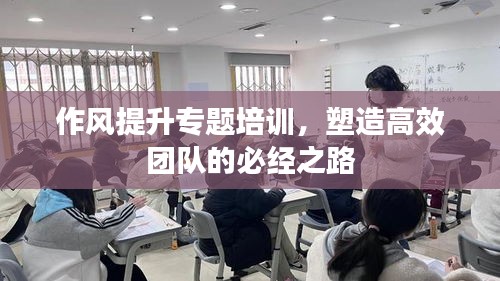 作风提升专题培训，塑造高效团队的必经之路