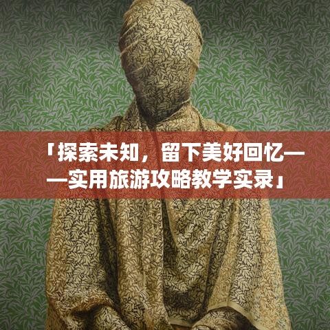 「探索未知，留下美好回忆——实用旅游攻略教学实录」