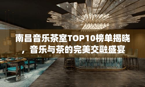南昌音乐茶室TOP10榜单揭晓，音乐与茶的完美交融盛宴